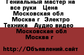 Гениальный мастер на все руки › Цена ­ 1 - Московская обл., Москва г. Электро-Техника » Аудио-видео   . Московская обл.,Москва г.